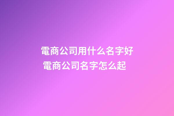 電商公司用什么名字好 電商公司名字怎么起